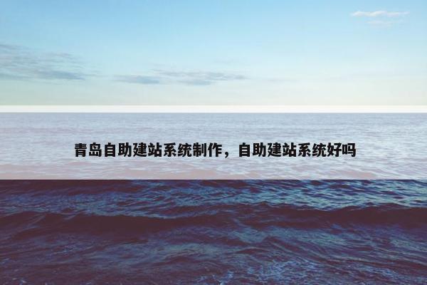 青岛自助建站系统制作，自助建站系统好吗