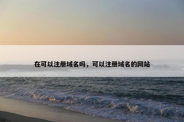在可以注册域名吗，可以注册域名的网站
