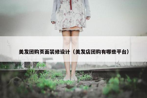 美发团购页面装修设计（美发店团购有哪些平台）