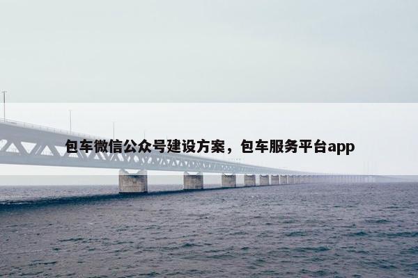 包车微信公众号建设方案，包车服务平台app