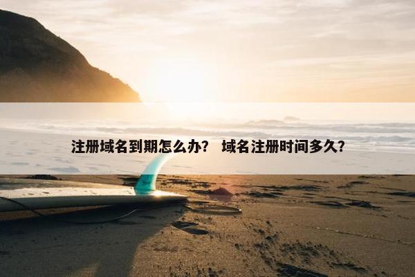 注册域名到期怎么办？ 域名注册时间多久？
