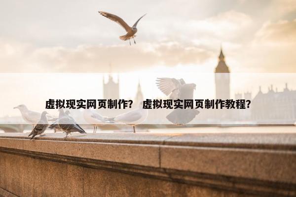 虚拟现实网页制作？ 虚拟现实网页制作教程？
