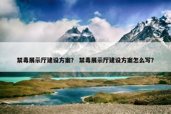 禁毒展示厅建设方案？ 禁毒展示厅建设方案怎么写？