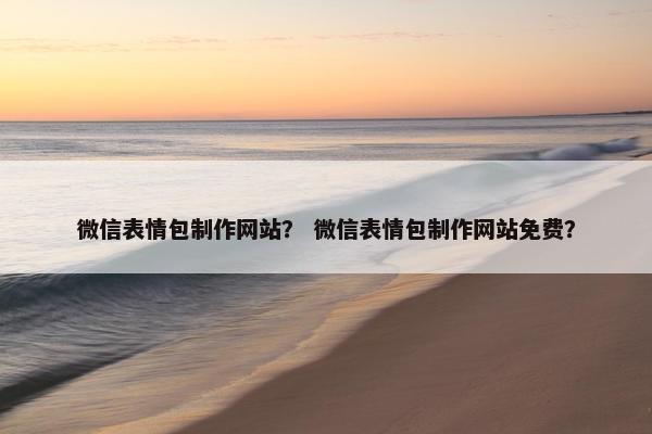 微信表情包制作网站？ 微信表情包制作网站免费？