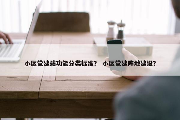 小区党建站功能分类标准？ 小区党建阵地建设？
