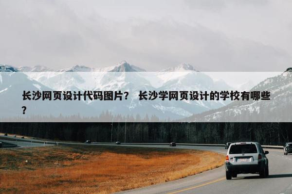 长沙网页设计代码图片？ 长沙学网页设计的学校有哪些？