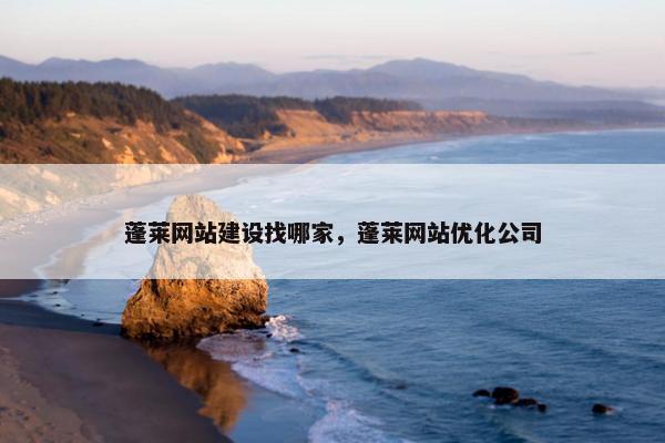 蓬莱网站建设找哪家，蓬莱网站优化公司