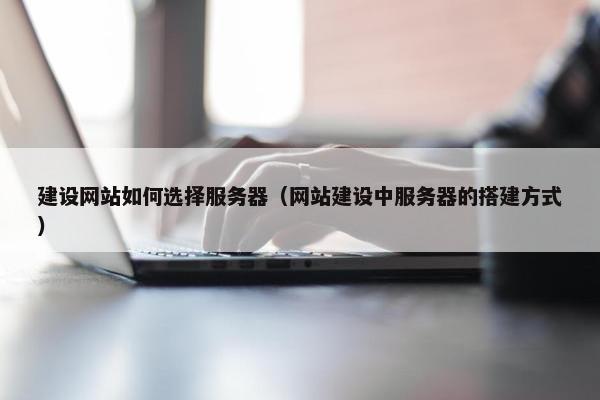 建设网站如何选择服务器（网站建设中服务器的搭建方式）