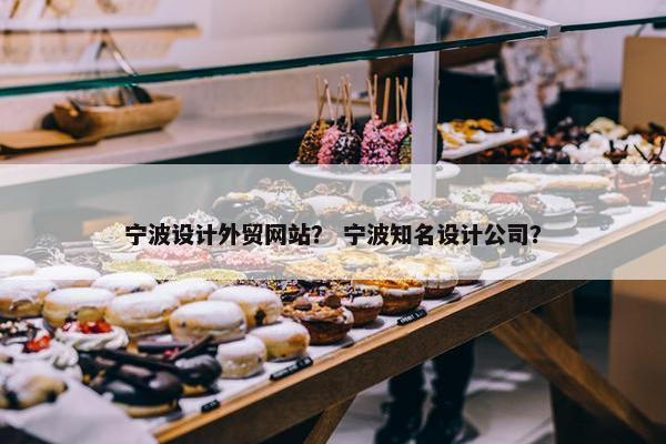 宁波设计外贸网站？ 宁波知名设计公司？
