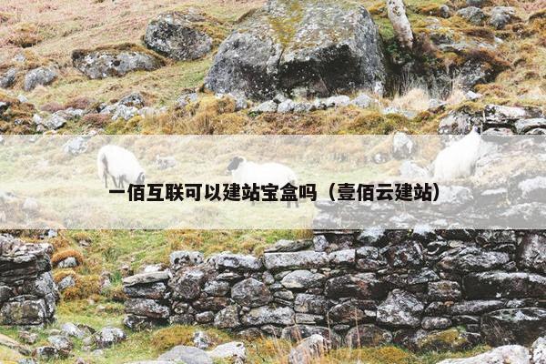 一佰互联可以建站宝盒吗（壹佰云建站）