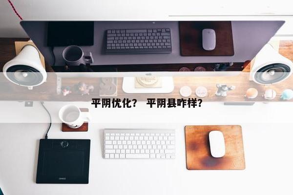 平阴优化？ 平阴县咋样？