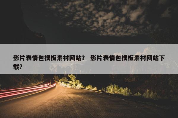 影片表情包模板素材网站？ 影片表情包模板素材网站下载？