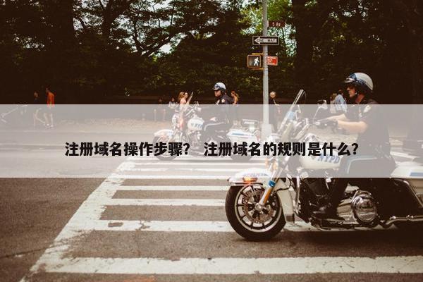 注册域名操作步骤？ 注册域名的规则是什么？