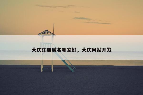 大庆注册域名哪家好，大庆网站开发