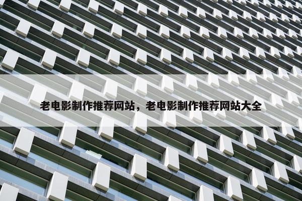 老电影制作推荐网站，老电影制作推荐网站大全
