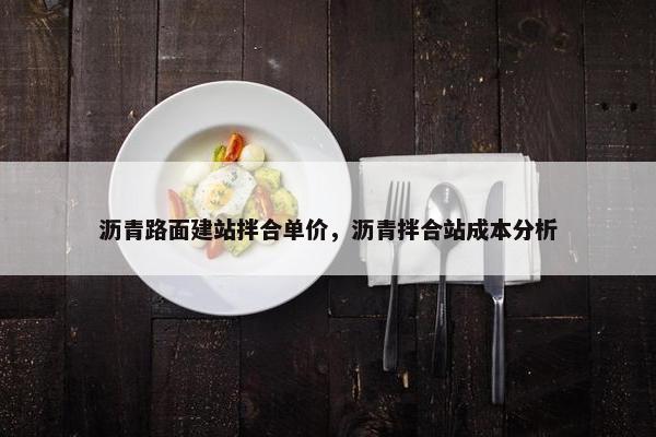 沥青路面建站拌合单价，沥青拌合站成本分析