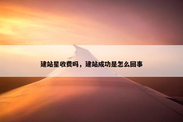 建站星收费吗，建站成功是怎么回事
