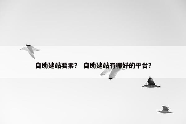 自助建站要素？ 自助建站有哪好的平台？