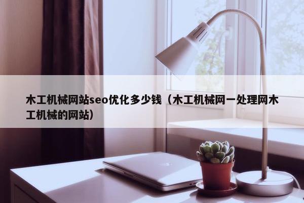 木工机械网站seo优化多少钱（木工机械网一处理网木工机械的网站）