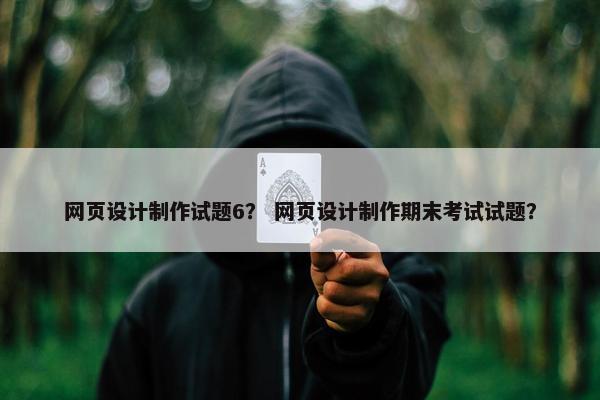 网页设计制作试题6？ 网页设计制作期末考试试题？