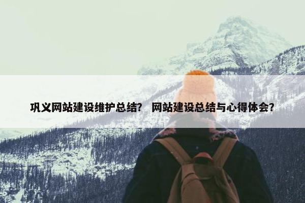 巩义网站建设维护总结？ 网站建设总结与心得体会？