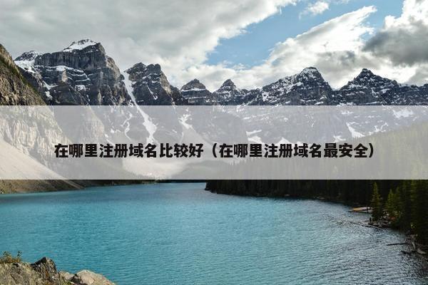 在哪里注册域名比较好（在哪里注册域名最安全）
