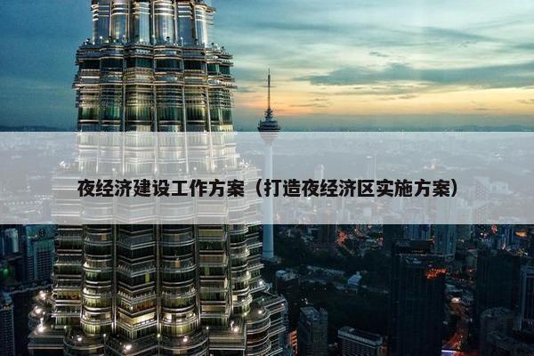 夜经济建设工作方案（打造夜经济区实施方案）