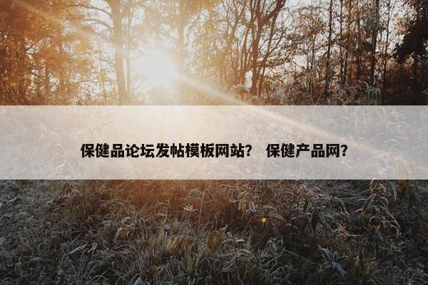 保健品论坛发帖模板网站？ 保健产品网？