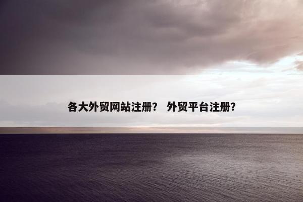 各大外贸网站注册？ 外贸平台注册？