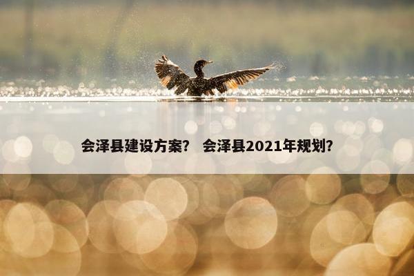 会泽县建设方案？ 会泽县2021年规划？
