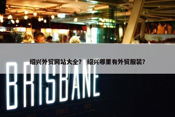 绍兴外贸网站大全？ 绍兴哪里有外贸服装？