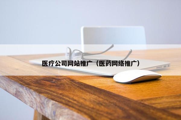 医疗公司网站推广（医药网络推广）