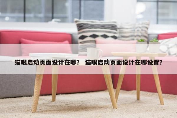 猫眼启动页面设计在哪？ 猫眼启动页面设计在哪设置？