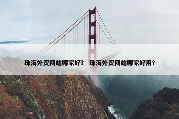 珠海外贸网站哪家好？ 珠海外贸网站哪家好用？