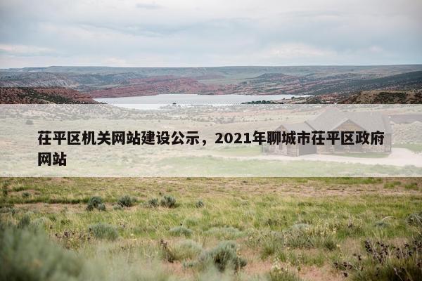 茌平区机关网站建设公示，2021年聊城市茌平区政府网站