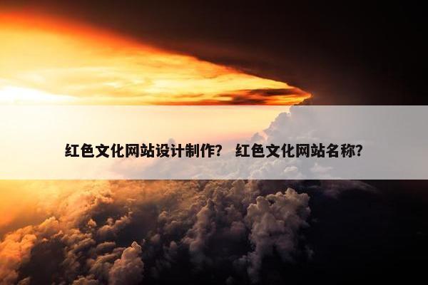 红色文化网站设计制作？ 红色文化网站名称？