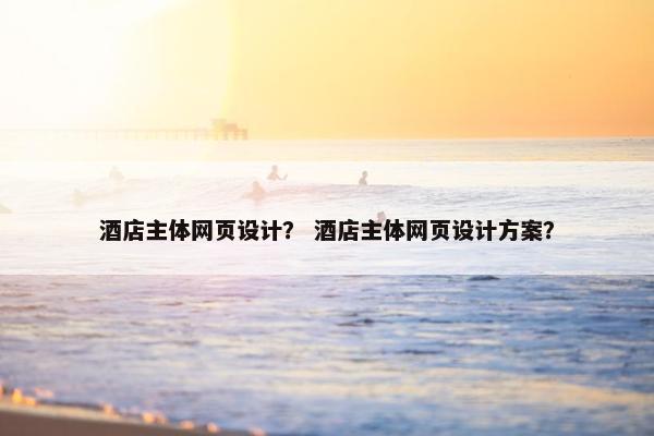 酒店主体网页设计？ 酒店主体网页设计方案？