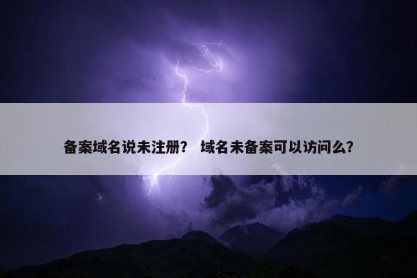 备案域名说未注册？ 域名未备案可以访问么？