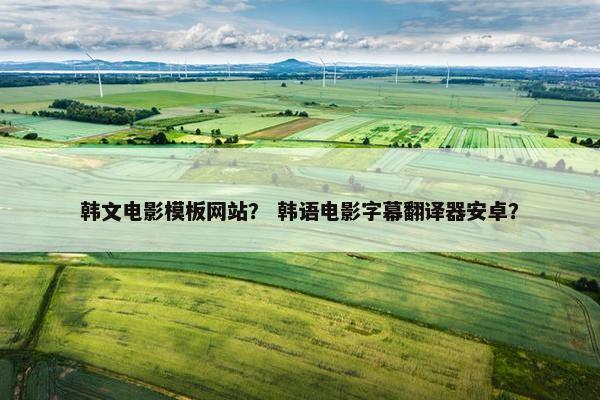 韩文电影模板网站？ 韩语电影字幕翻译器安卓？