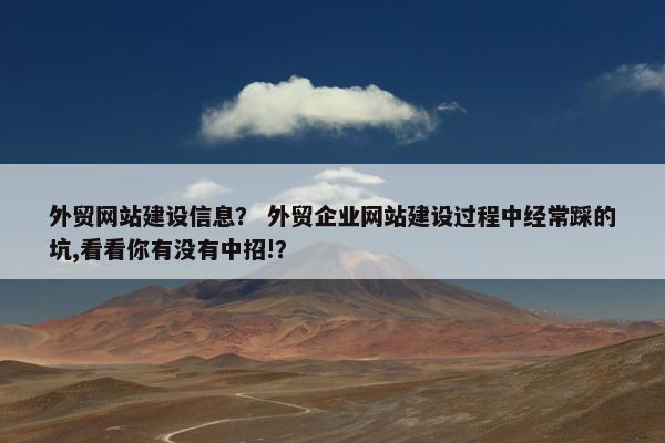 外贸网站建设信息？ 外贸企业网站建设过程中经常踩的坑,看看你有没有中招!？
