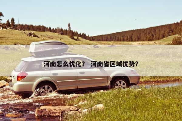 河南怎么优化？ 河南省区域优势？