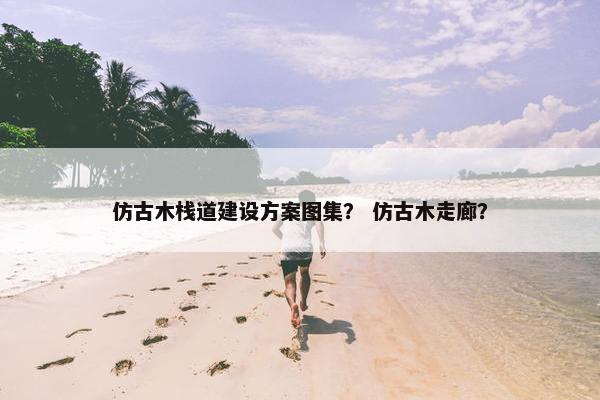 仿古木栈道建设方案图集？ 仿古木走廊？