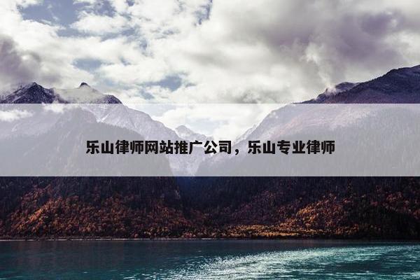 乐山律师网站推广公司，乐山专业律师