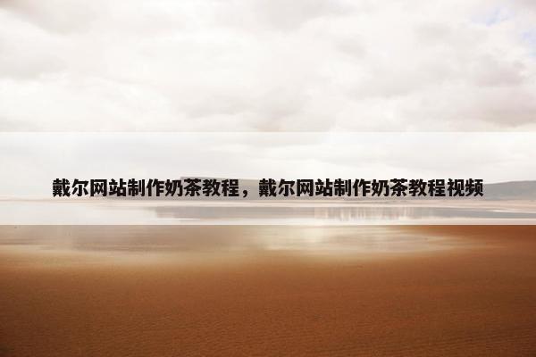戴尔网站制作奶茶教程，戴尔网站制作奶茶教程视频