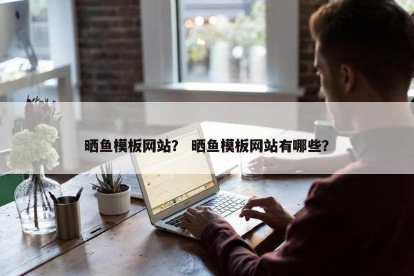 晒鱼模板网站？ 晒鱼模板网站有哪些？