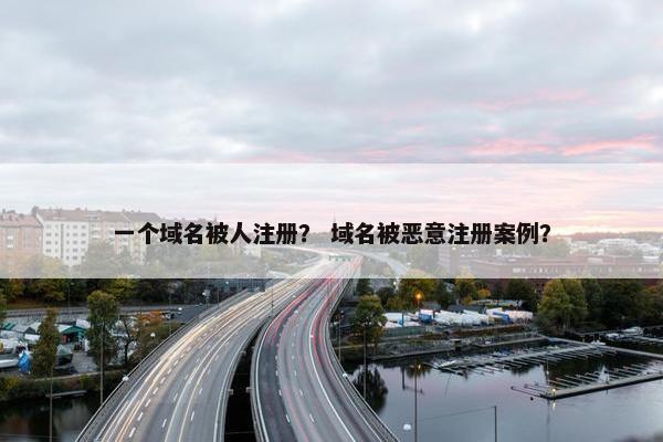 一个域名被人注册？ 域名被恶意注册案例？