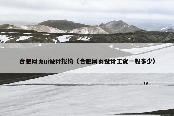 合肥网页ui设计报价（合肥网页设计工资一般多少）