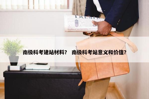 南极科考建站材料？ 南极科考站意义和价值？