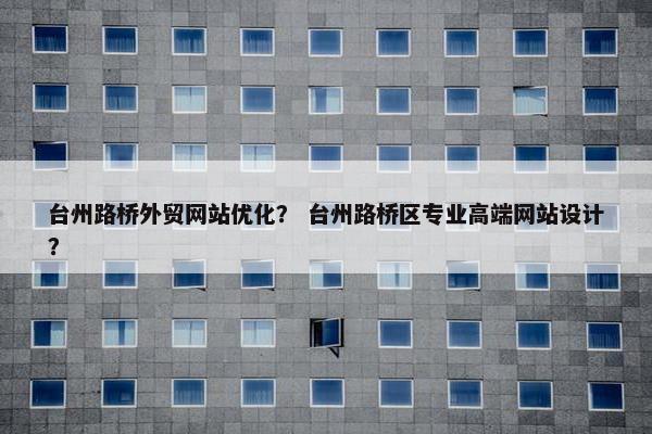 台州路桥外贸网站优化？ 台州路桥区专业高端网站设计？