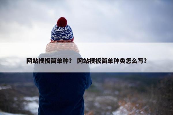 网站模板简单种？ 网站模板简单种类怎么写？